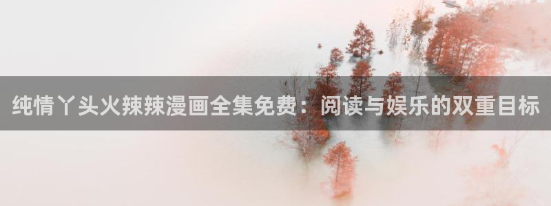 韩漫在线阅读漫画免费读漫画下拉式：纯情丫头火辣辣漫画全集免费：阅读与娱乐的双重目标