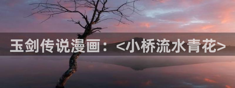 lezhin韩漫官网：玉剑传说漫画：<小桥流水青花>