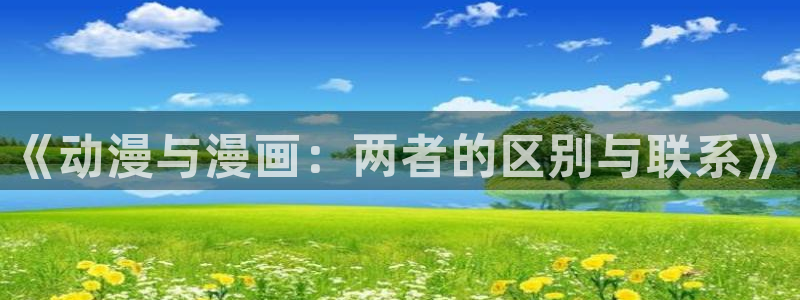 漫画之家官网_漫画之家韩漫在线阅读：《动漫与漫画：两者的区别与联系》