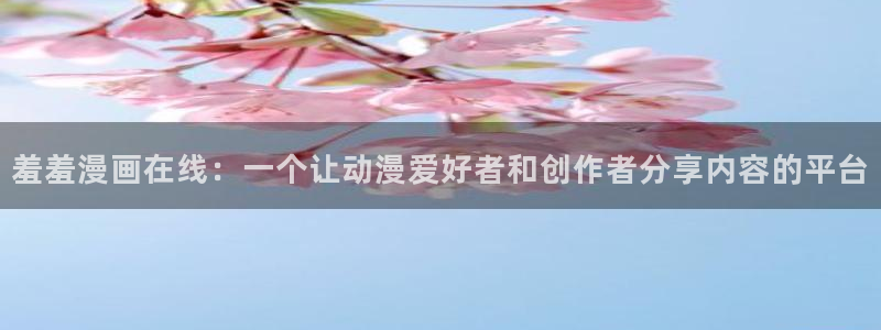 歪歪漫画韩漫在线免费：羞羞漫画在线：一个让动漫爱好者和创作者分享内容的平台