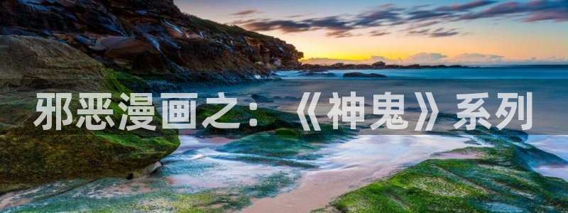 爱欲韩漫免费观看：邪恶漫画之：《神鬼》系列