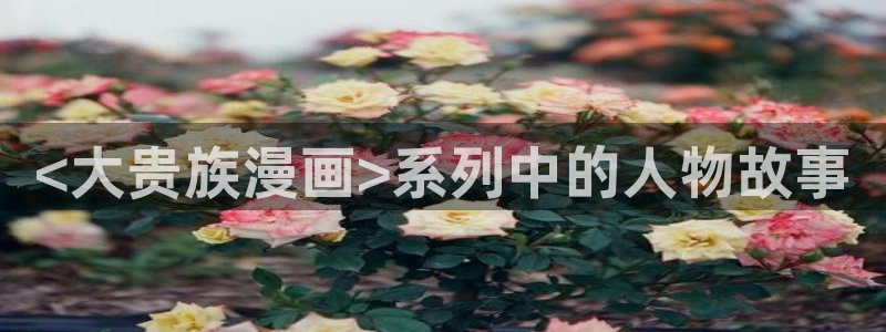 韩漫无羞遮无删减漫画一本漫：<大贵族漫画>系列中的人物故事