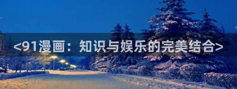 韩漫亲亲漫画：<91漫画：知识与娱乐的完美结合>
