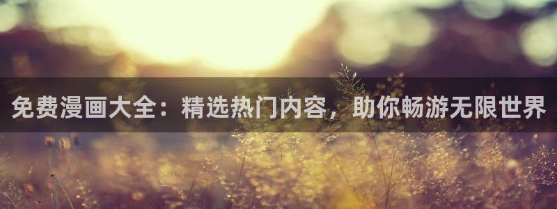什么网站可以看韩漫免费啊：免费漫画大全：精选热门内容，助你畅游无限世界